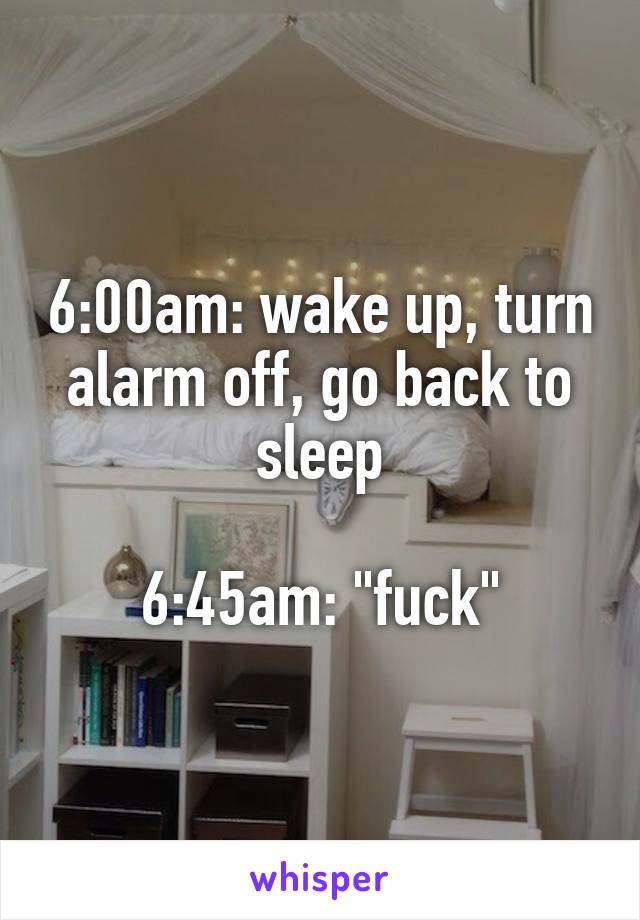 6:00am: wake up, turn alarm off, go back to sleep

6:45am: "fuck"