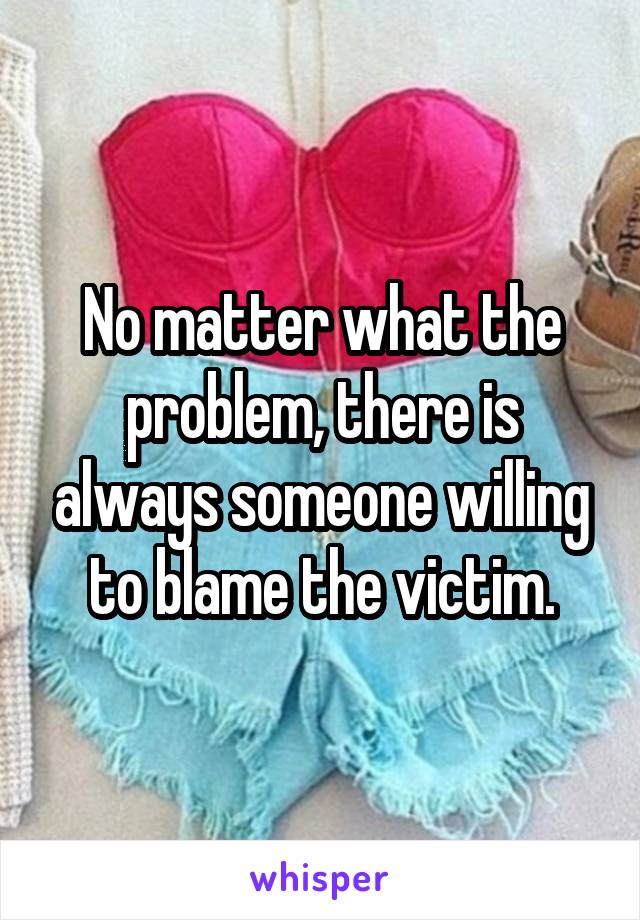 No matter what the problem, there is always someone willing to blame the victim.