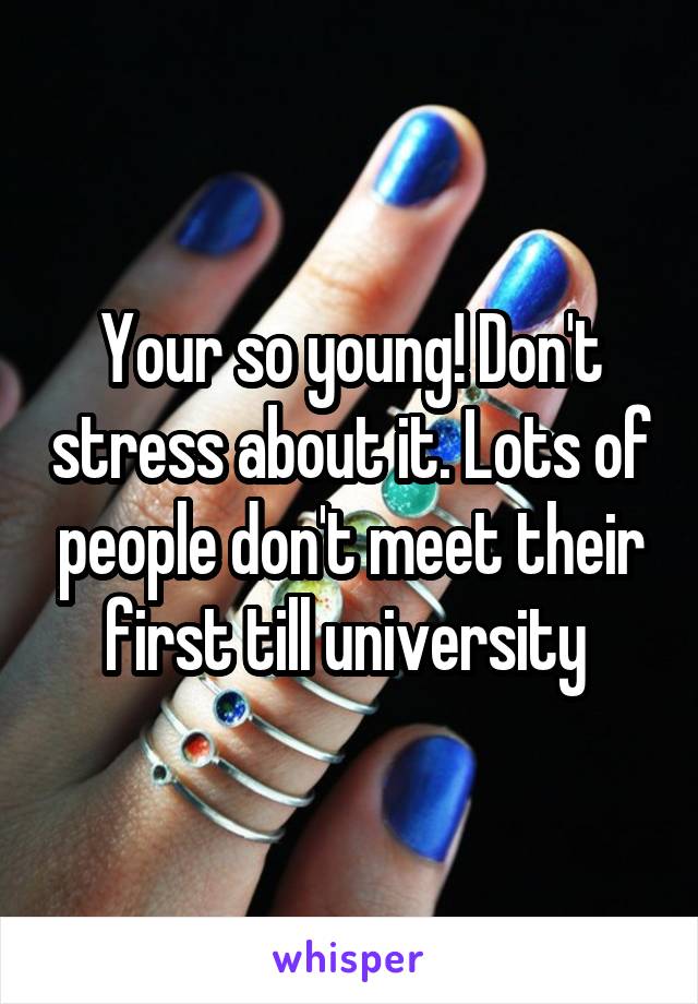 Your so young! Don't stress about it. Lots of people don't meet their first till university 