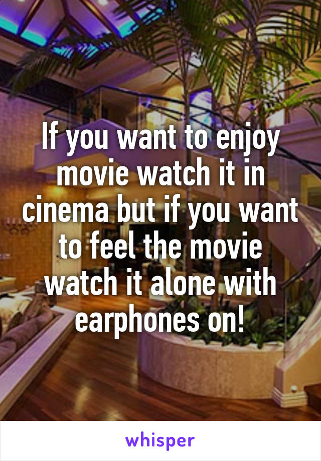 If you want to enjoy movie watch it in cinema but if you want to feel the movie watch it alone with earphones on!