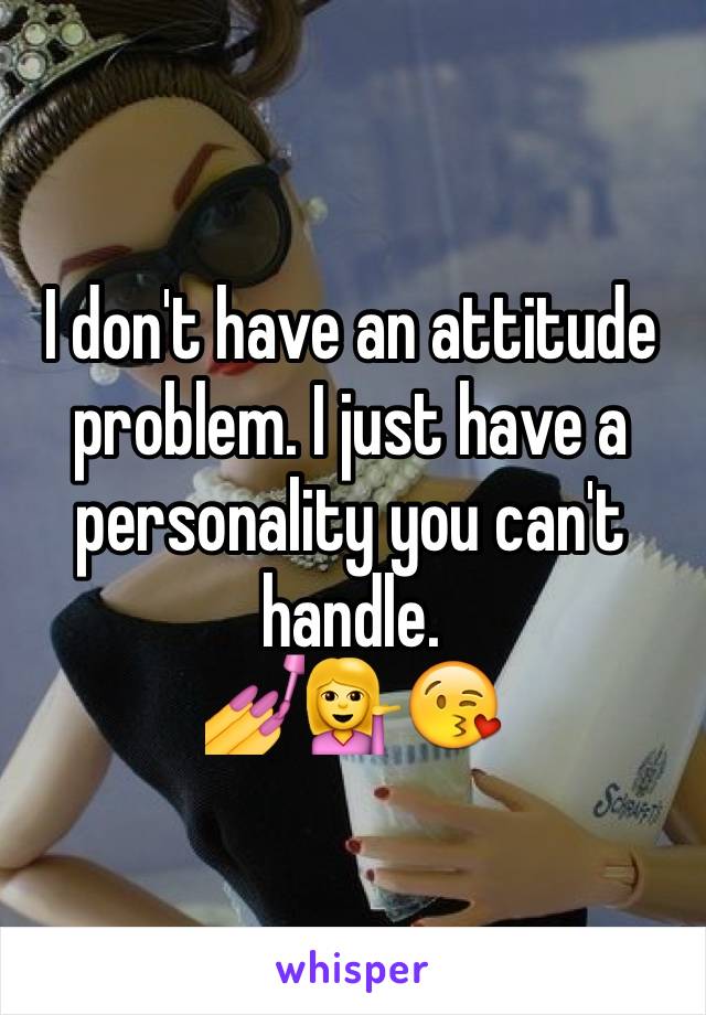 I don't have an attitude problem. I just have a personality you can't handle. 
💅💁😘