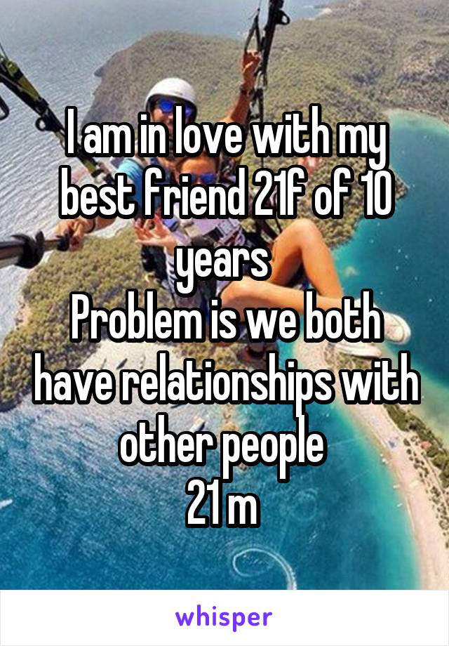 I am in love with my best friend 21f of 10 years 
Problem is we both have relationships with other people 
21 m 