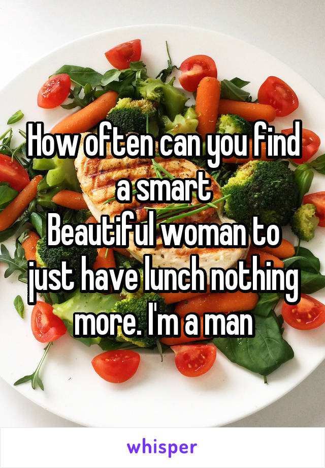 How often can you find a smart
Beautiful woman to just have lunch nothing more. I'm a man