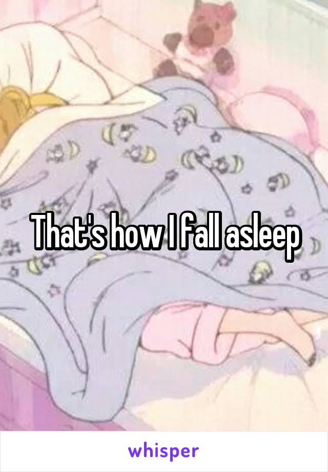 That's how I fall asleep