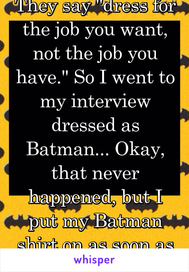 They say "dress for the job you want, not the job you have." So I went to my interview dressed as Batman... Okay, that never happened, but I put my Batman shirt on as soon as I got home.