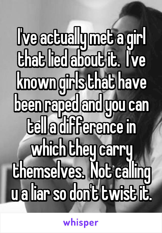 I've actually met a girl that lied about it.  I've known girls that have been raped and you can tell a difference in which they carry themselves.  Not calling u a liar so don't twist it.