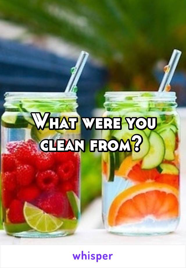 What were you clean from? 