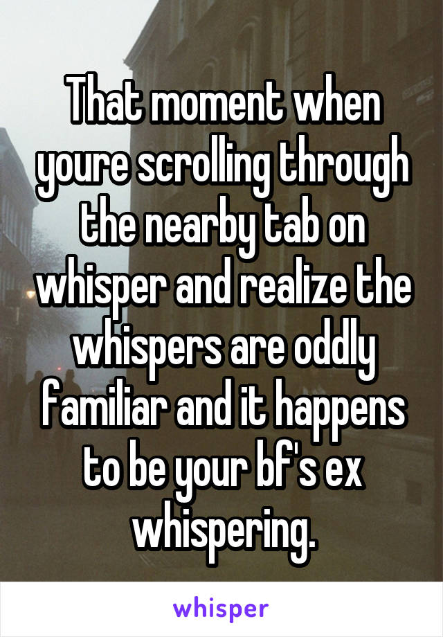 That moment when youre scrolling through the nearby tab on whisper and realize the whispers are oddly familiar and it happens to be your bf's ex whispering.