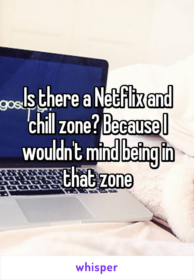 Is there a Netflix and chill zone? Because I wouldn't mind being in that zone