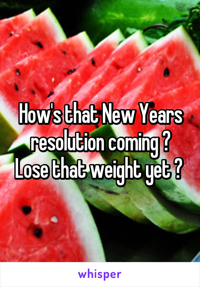 How's that New Years resolution coming ? Lose that weight yet ? 