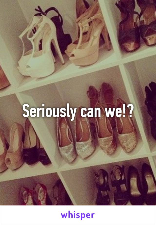 Seriously can we!?