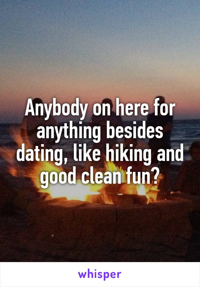 Anybody on here for anything besides dating, like hiking and good clean fun?