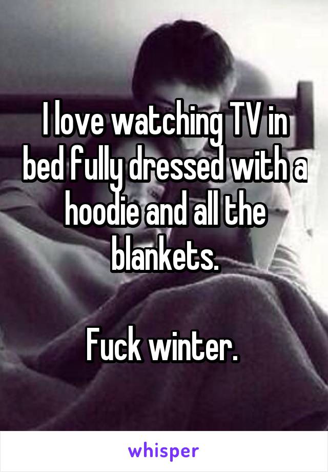 I love watching TV in bed fully dressed with a hoodie and all the blankets.

Fuck winter. 