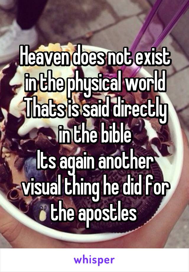 Heaven does not exist in the physical world
Thats is said directly in the bible
Its again another visual thing he did for the apostles 