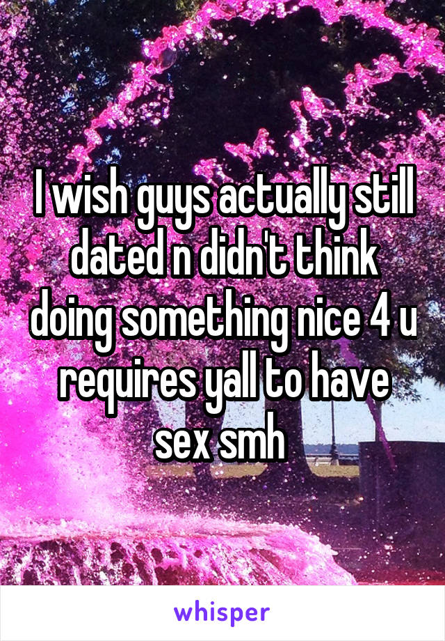 I wish guys actually still dated n didn't think doing something nice 4 u requires yall to have sex smh 