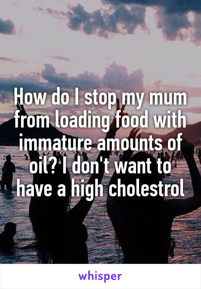 How do I stop my mum from loading food with immature amounts of oil? I don't want to have a high cholestrol