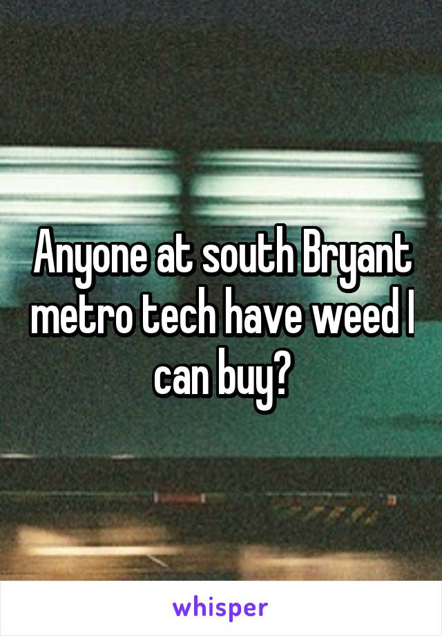 Anyone at south Bryant metro tech have weed I can buy?