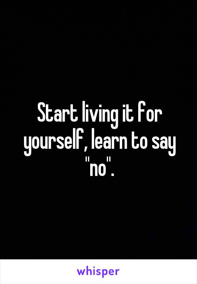 Start living it for yourself, learn to say "no".