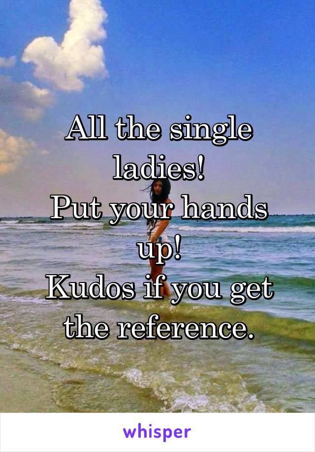 All the single ladies!
Put your hands up!
Kudos if you get the reference.