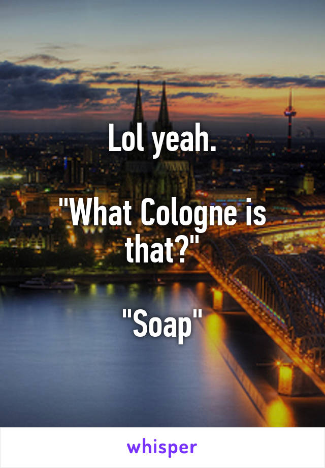 Lol yeah.

"What Cologne is that?"

"Soap"