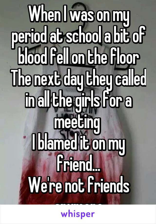 When I was on my period at school a bit of blood fell on the floor The next day they called in all the girls for a meeting 
I blamed it on my friend...
We're not friends anymore