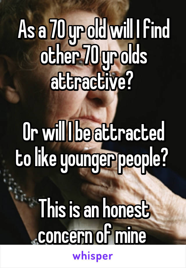 As a 70 yr old will I find other 70 yr olds attractive? 

Or will I be attracted to like younger people? 

This is an honest concern of mine 