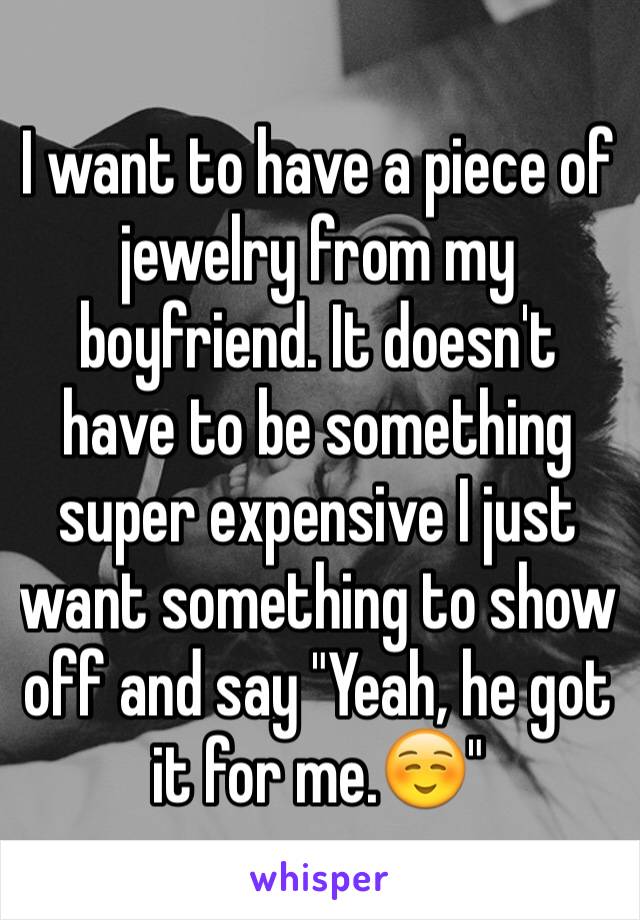 I want to have a piece of jewelry from my boyfriend. It doesn't have to be something super expensive I just want something to show off and say "Yeah, he got it for me.☺️"