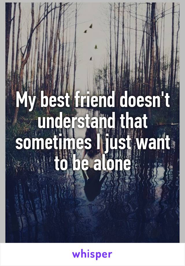 My best friend doesn't understand that sometimes I just want to be alone