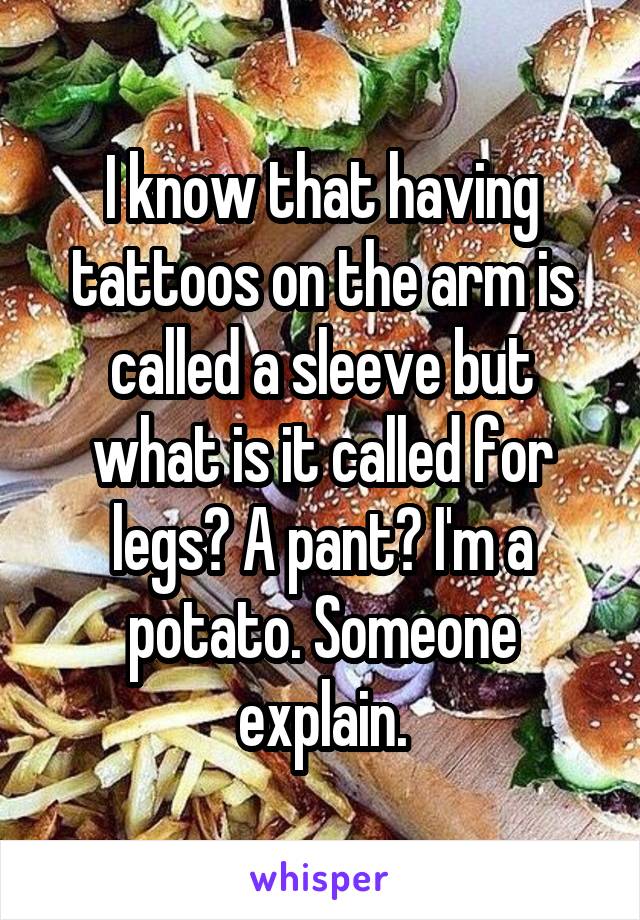 I know that having tattoos on the arm is called a sleeve but what is it called for legs? A pant? I'm a potato. Someone explain.