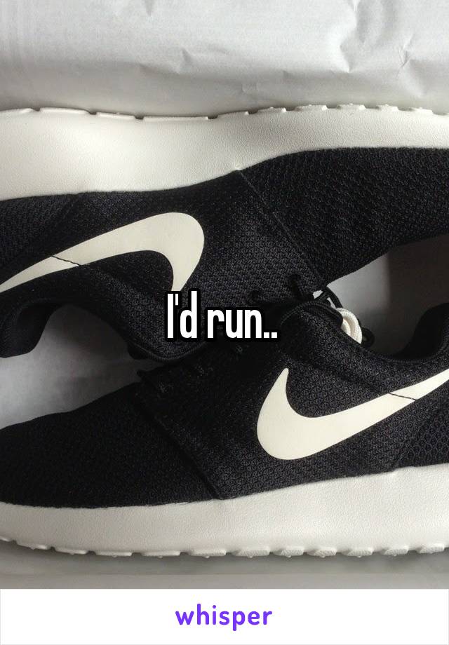 I'd run.. 