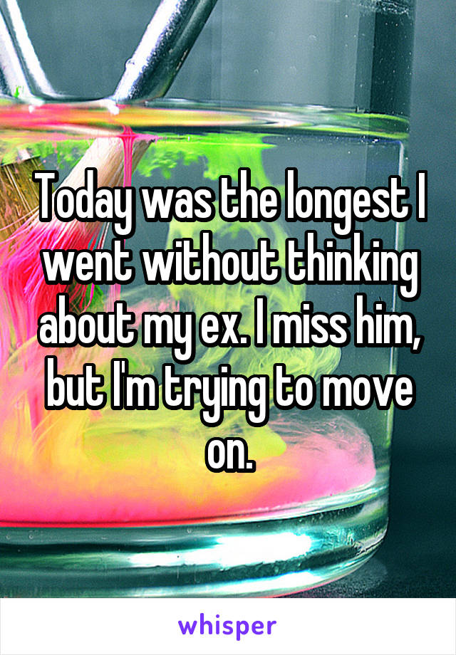 Today was the longest I went without thinking about my ex. I miss him, but I'm trying to move on.