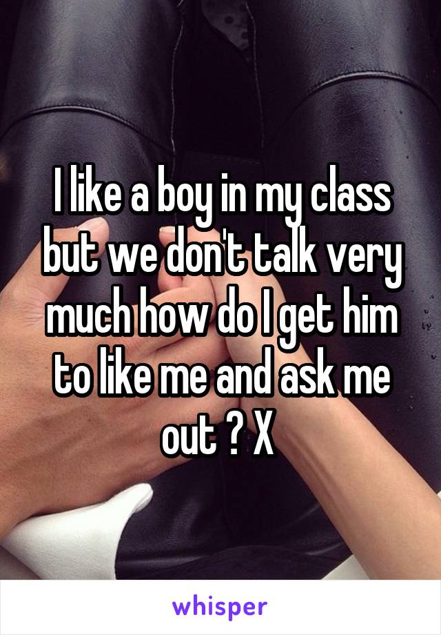 I like a boy in my class but we don't talk very much how do I get him to like me and ask me out ? X 