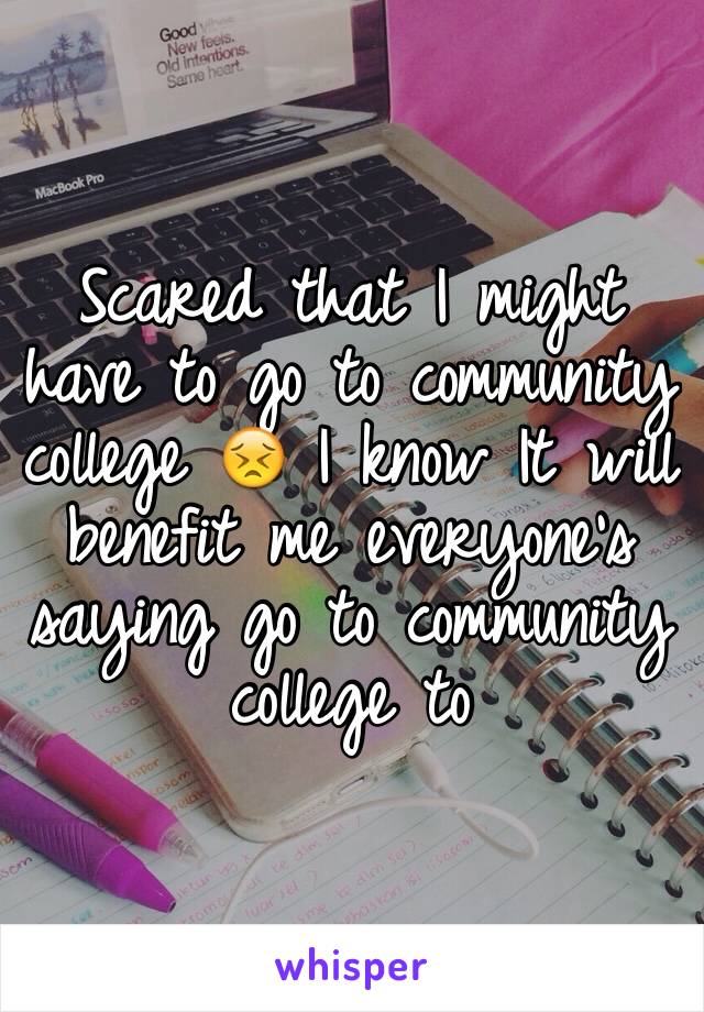 Scared that I might have to go to community college 😣 I know It will benefit me everyone's saying go to community college to