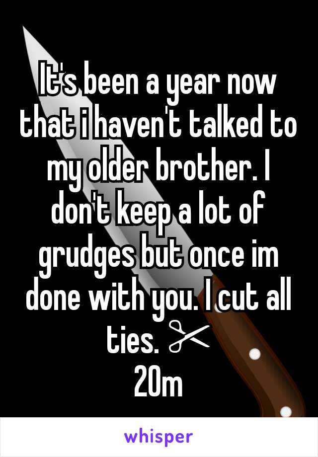 It's been a year now that i haven't talked to my older brother. I don't keep a lot of grudges but once im done with you. I cut all ties. ✂
20m