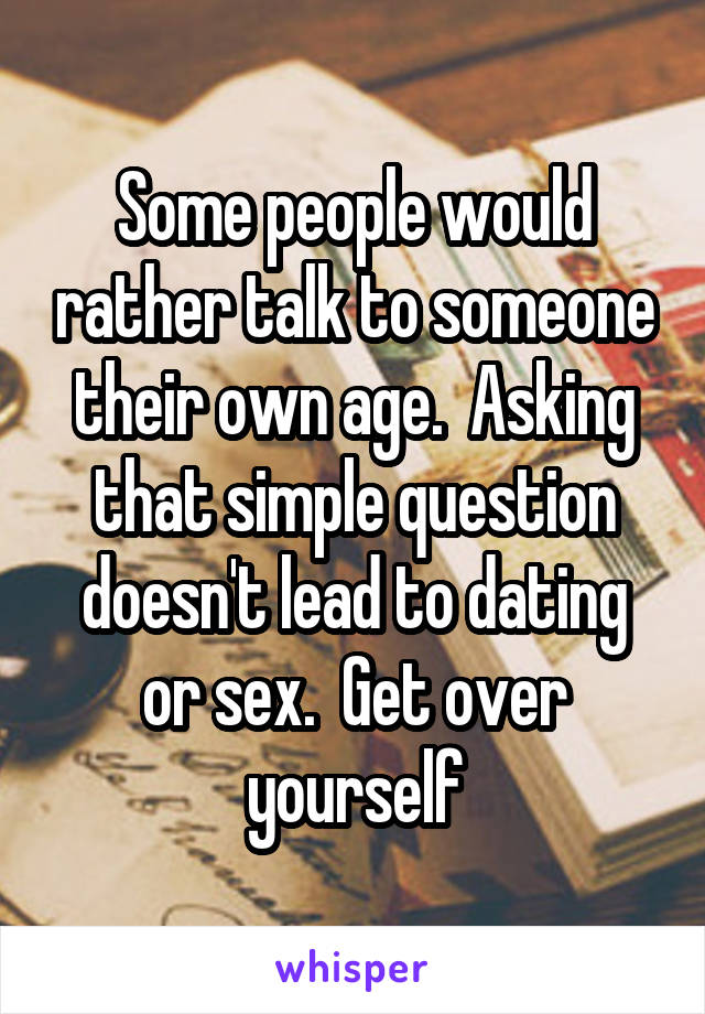 Some people would rather talk to someone their own age.  Asking that simple question doesn't lead to dating or sex.  Get over yourself