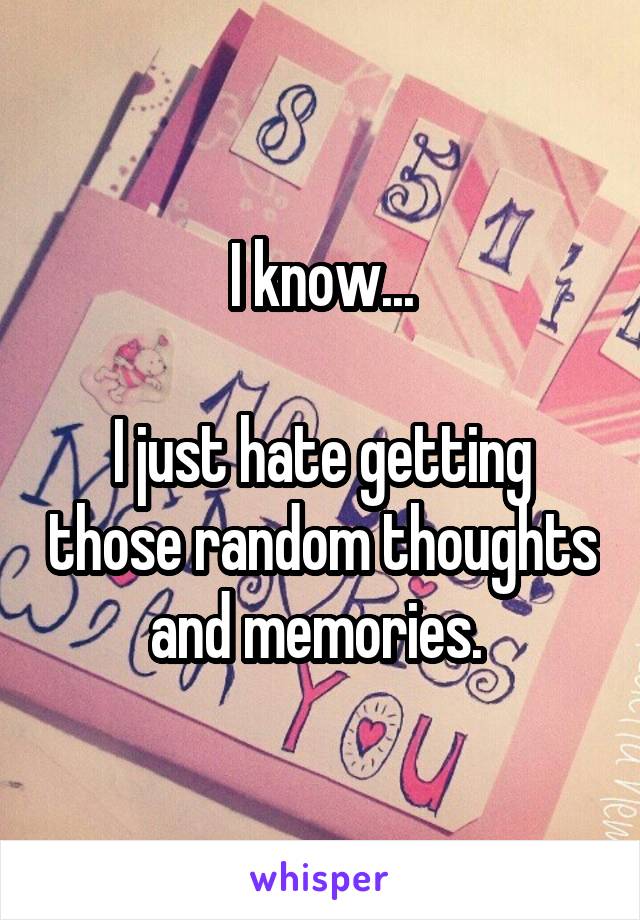 I know...

I just hate getting those random thoughts and memories. 