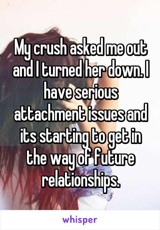 My crush asked me out and I turned her down. I have serious attachment issues and its starting to get in the way of future relationships.