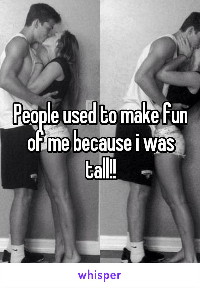 People used to make fun of me because i was tall!!