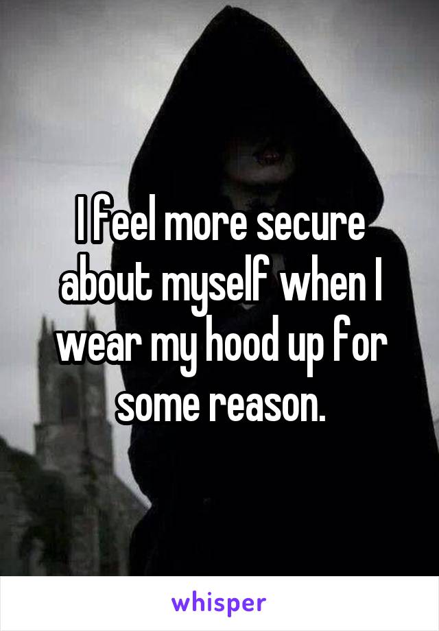 I feel more secure about myself when I wear my hood up for some reason.