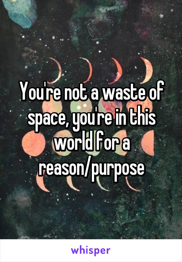 You're not a waste of space, you're in this world for a reason/purpose