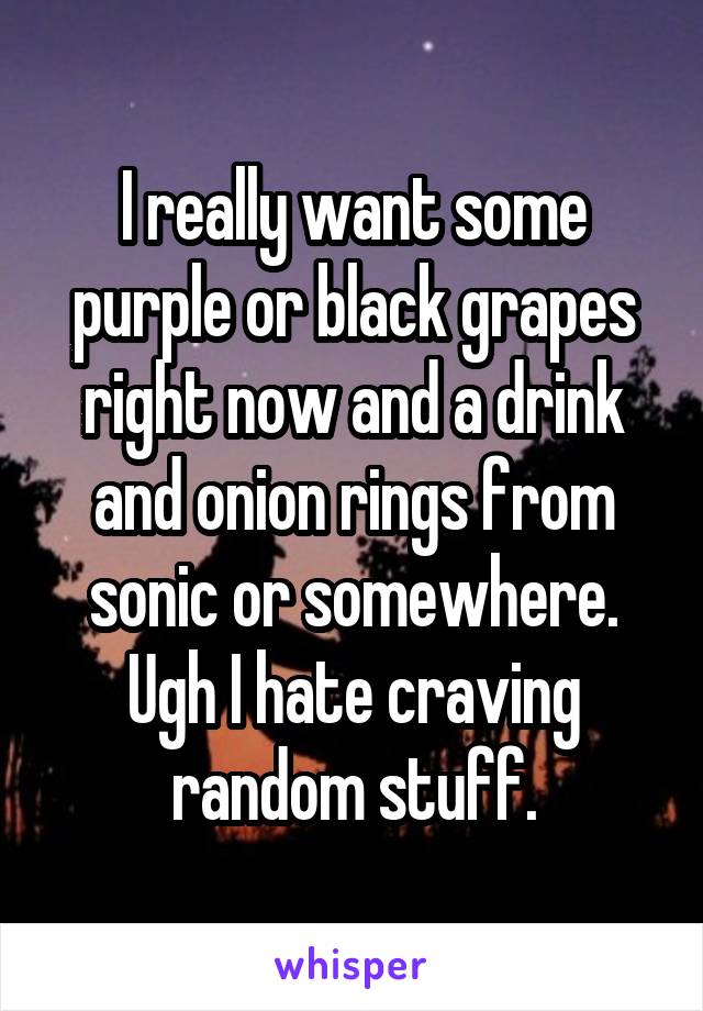 I really want some purple or black grapes right now and a drink and onion rings from sonic or somewhere. Ugh I hate craving random stuff.