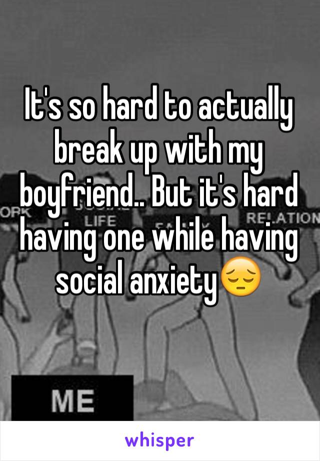 It's so hard to actually break up with my boyfriend.. But it's hard having one while having social anxiety😔

