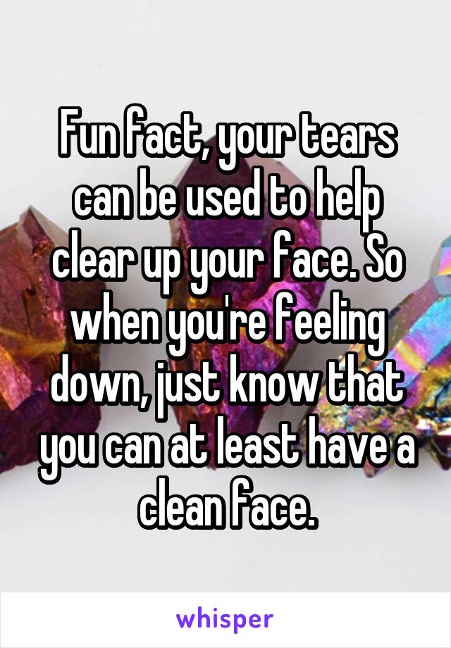 Fun fact, your tears can be used to help clear up your face. So when you're feeling down, just know that you can at least have a clean face.