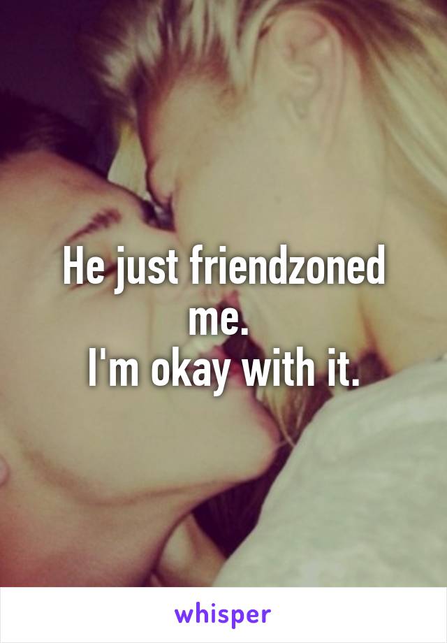 He just friendzoned me. 
I'm okay with it.