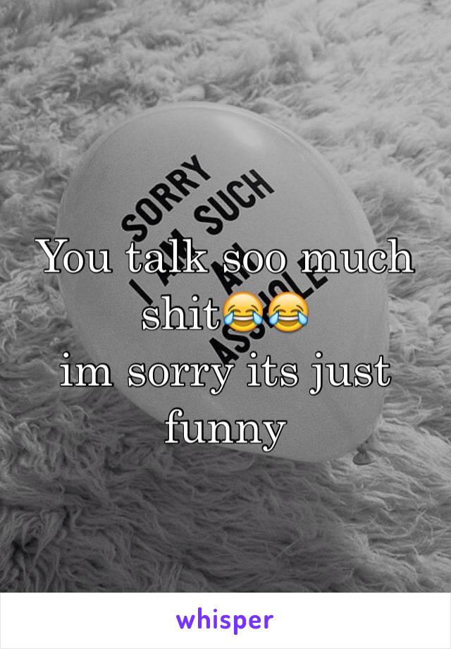 You talk soo much shit😂😂
im sorry its just funny