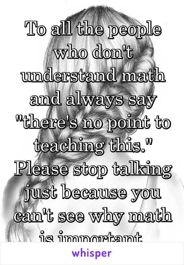 To all the people who don't understand math and always say "there's no point to teaching this." Please stop talking just because you can't see why math is important 