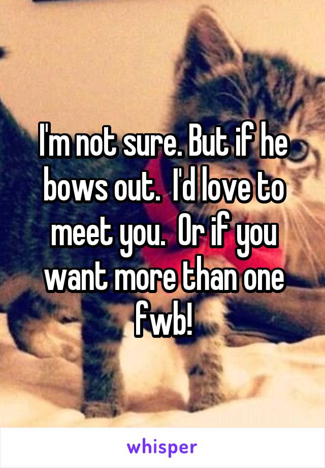 I'm not sure. But if he bows out.  I'd love to meet you.  Or if you want more than one fwb!