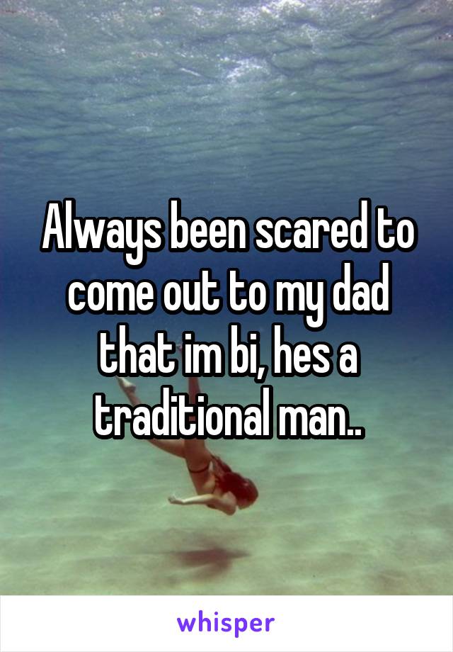 Always been scared to come out to my dad that im bi, hes a traditional man..