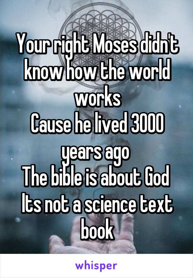 Your right Moses didn't know how the world works
Cause he lived 3000 years ago 
The bible is about God 
Its not a science text book