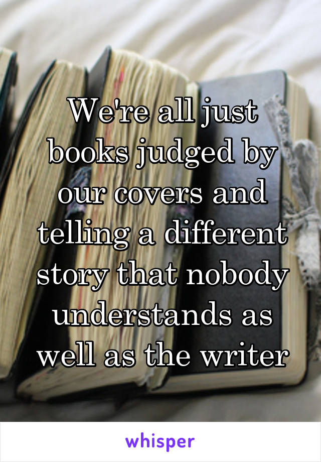 We're all just books judged by our covers and telling a different story that nobody understands as well as the writer